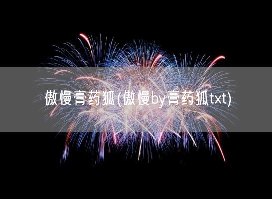 傲慢膏药狐(傲慢by膏药狐txt)(图1) 傲慢膏药狐(傲慢by膏药狐txt)(图1)