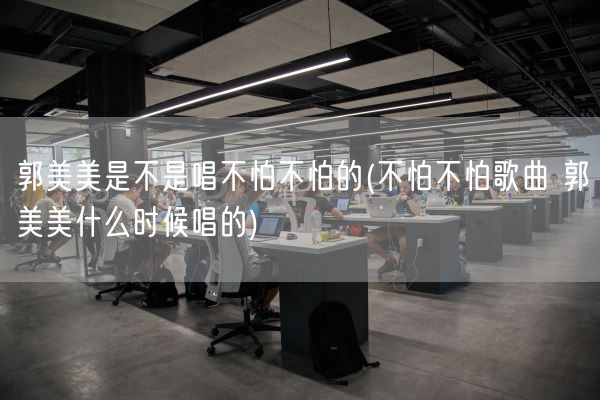 郭美美是不是唱不怕不怕的(不怕不怕歌曲 郭美美什么时候唱的)(图1) 郭美美是不是唱不怕不怕的(不怕不怕歌曲 郭美美什么时候唱的)(图1)