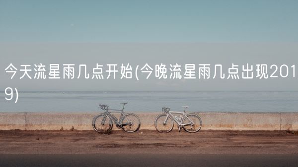 今天流星雨几点开始(今晚流星雨几点出现2019)(图1) 今天流星雨几点开始(今晚流星雨几点出现2019)(图1)