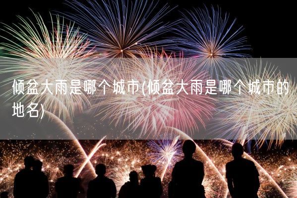 倾盆大雨是哪个城市(倾盆大雨是哪个城市的地名)(图1) 倾盆大雨是哪个城市(倾盆大雨是哪个城市的地名)(图1)