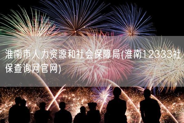 淮南市人力资源和社会保障局(淮南12333社保查询网官网)(图1) 淮南市人力资源和社会保障局(淮南12333社保查询网官网)(图1)