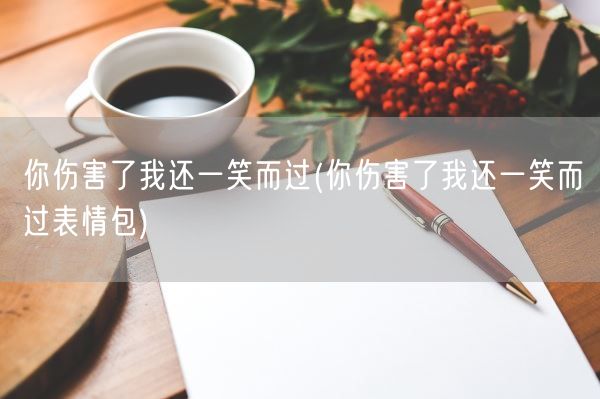 你伤害了我还一笑而过(你伤害了我还一笑而过表情包)(图1)