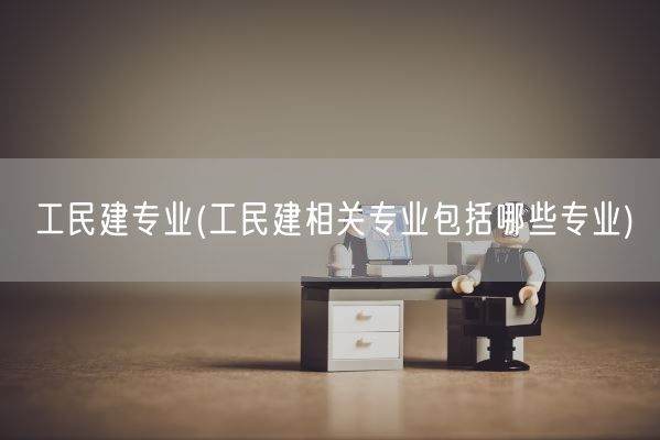 工民建专业(工民建相关专业包括哪些专业)(图1) 工民建专业(工民建相关专业包括哪些专业)(图1)