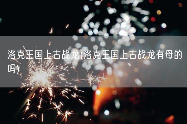 洛克王国上古战龙(洛克王国上古战龙有母的吗)(图1) 洛克王国上古战龙(洛克王国上古战龙有母的吗)(图1)