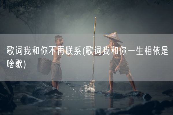 歌词我和你不再联系(歌词我和你一生相依是啥歌)(图1) 歌词我和你不再联系(歌词我和你一生相依是啥歌)(图1)
