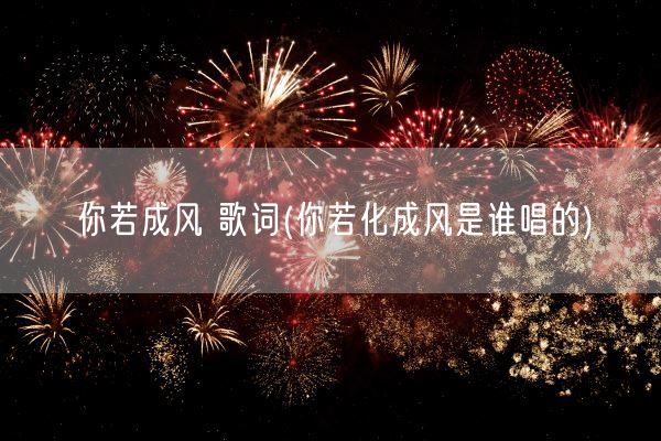 你若成风 歌词(你若化成风是谁唱的)(图1)