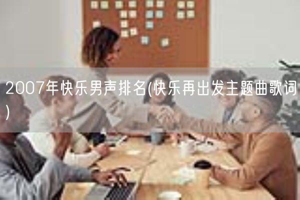2007年快乐男声排名(快乐再出发主题曲歌词)(图1) 2007年快乐男声排名(快乐再出发主题曲歌词)(图1)