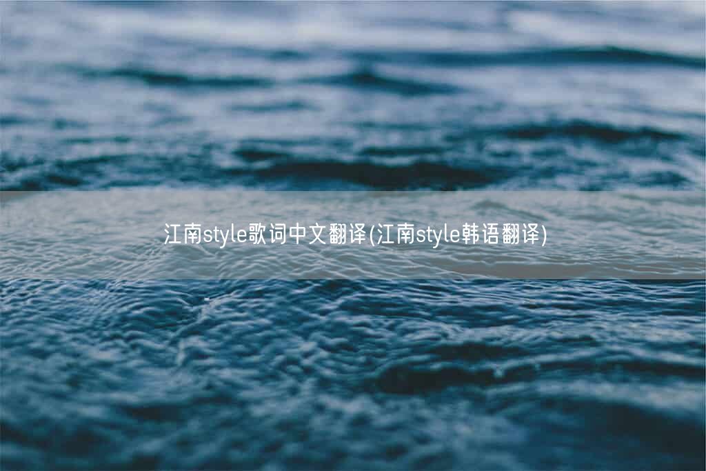 江南style歌词中文翻译(江南style韩语翻译)(图1) 江南style歌词中文翻译(江南style韩语翻译)(图1)