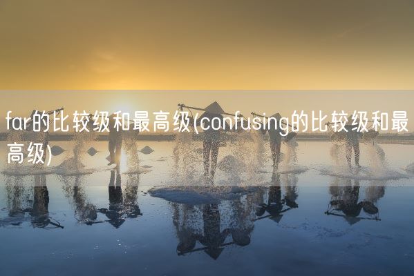 far的比较级和最高级(confusing的比较级和最高级)(图1) far的比较级和最高级(confusing的比较级和最高级)(图1)