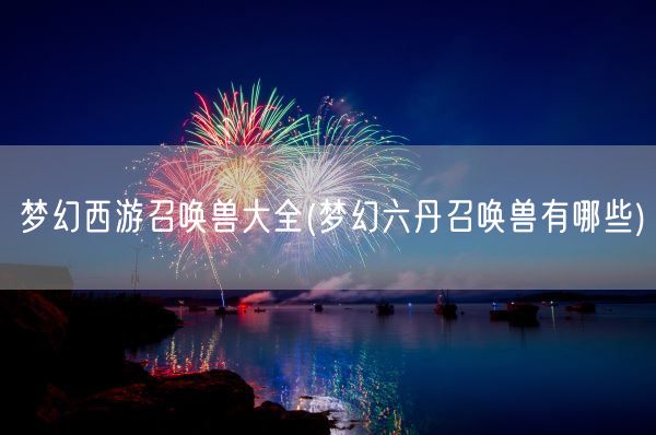 梦幻西游召唤兽大全(梦幻六丹召唤兽有哪些)(图1)