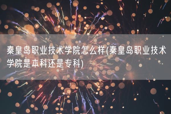 秦皇岛职业技术学院怎么样(秦皇岛职业技术学院是本科还是专科)(图1)