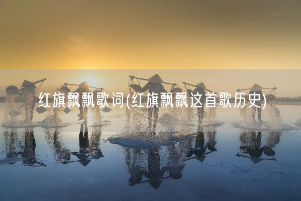 红旗飘飘歌词(红旗飘飘这首歌历史)(图1) 红旗飘飘歌词(红旗飘飘这首歌历史)(图1)