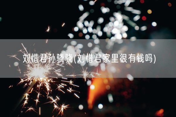 刘惜君孙骁骁(刘惜君家里很有钱吗)(图1) 刘惜君孙骁骁(刘惜君家里很有钱吗)(图1)