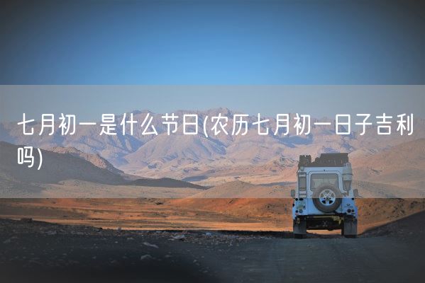 七月初一是什么节日(农历七月初一日子吉利吗)(图1)