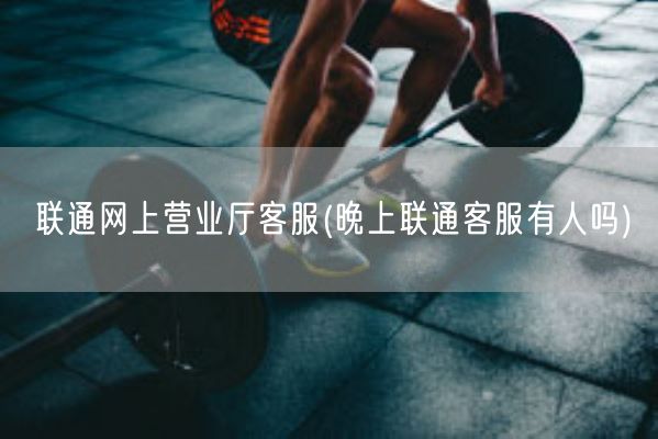 联通网上营业厅客服(晚上联通客服有人吗)(图1) 联通网上营业厅客服(晚上联通客服有人吗)(图1)
