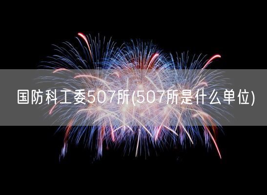 国防科工委507所(507所是什么单位)(图1)