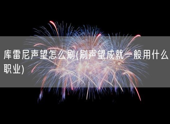 库雷尼声望怎么刷(刷声望成就一般用什么职业)(图1)