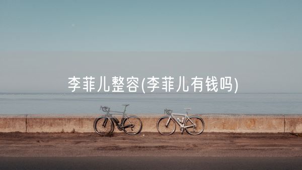 李菲儿整容(李菲儿有钱吗)(图1)