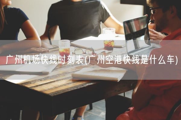 广州机场快线时刻表(广州空港快线是什么车)(图1)