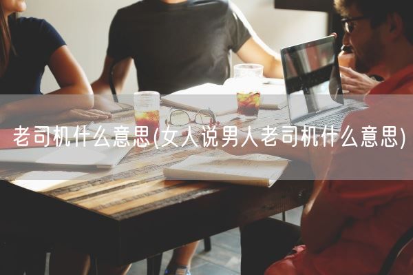 老司机什么意思(女人说男人老司机什么意思)(图1)