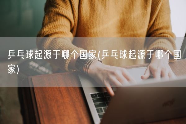 乒乓球起源于哪个国家(乒乓球起源于哪个国家)(图1)