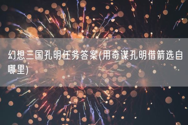 幻想三国孔明任务答案(用奇谋孔明借箭选自哪里)(图1) 幻想三国孔明任务答案(用奇谋孔明借箭选自哪里)(图1)