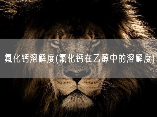 氟化钙溶解度(氟化钙在乙醇中的溶解度)(图1)