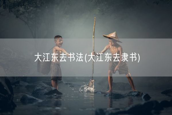 大江东去书法(大江东去隶书)(图1)
