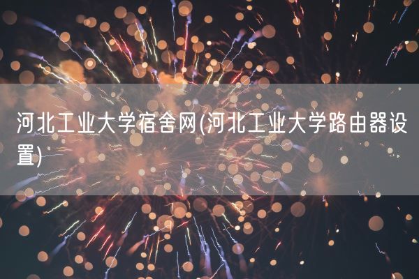 河北工业大学宿舍网(河北工业大学路由器设置)(图1) 河北工业大学宿舍网(河北工业大学路由器设置)(图1)