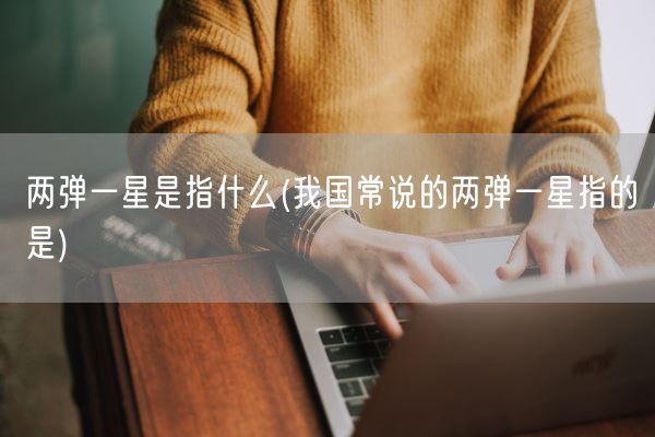 两弹一星是指什么(我国常说的两弹一星指的是)(图1) 两弹一星是指什么(我国常说的两弹一星指的是)(图1)