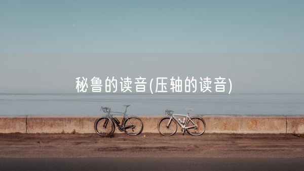 秘鲁的读音(压轴的读音)(图1) 秘鲁的读音(压轴的读音)(图1)