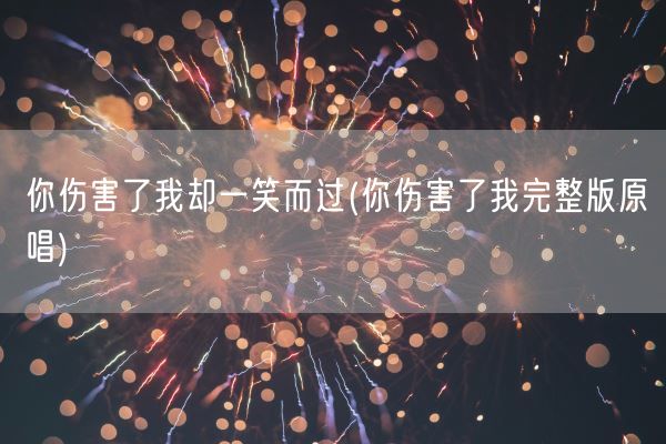 你伤害了我却一笑而过(你伤害了我完整版原唱)(图1) 你伤害了我却一笑而过(你伤害了我完整版原唱)(图1)
