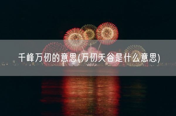 千峰万仞的意思(万仞天谷是什么意思)(图1) 千峰万仞的意思(万仞天谷是什么意思)(图1)