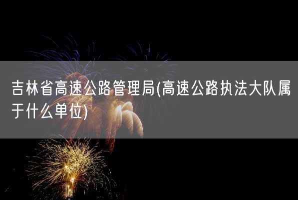 吉林省高速公路管理局(高速公路执法大队属于什么单位)(图1) 吉林省高速公路管理局(高速公路执法大队属于什么单位)(图1)