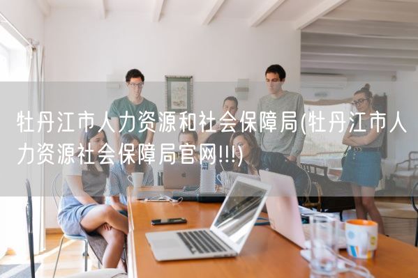 牡丹江市人力资源和社会保障局(牡丹江市人力资源社会保障局官网!!!)(图1) 牡丹江市人力资源和社会保障局(牡丹江市人力资源社会保障局官网!!!)(图1)