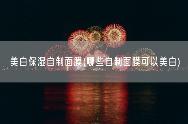美白保湿自制面膜(哪些自制面膜可以美白)(图1) 美白保湿自制面膜(哪些自制面膜可以美白)(图1)