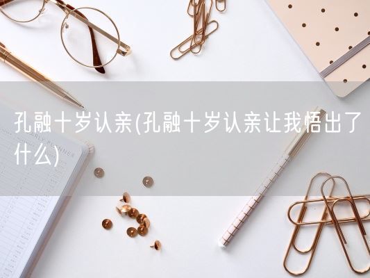 孔融十岁认亲(孔融十岁认亲让我悟出了什么)(图1)