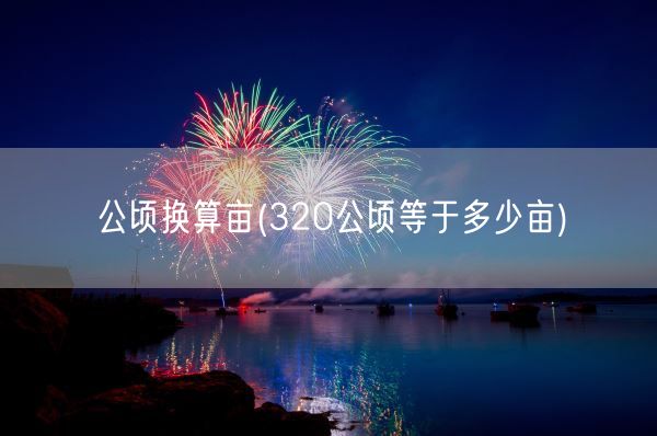 公顷换算亩(320公顷等于多少亩)(图1) 公顷换算亩(320公顷等于多少亩)(图1)