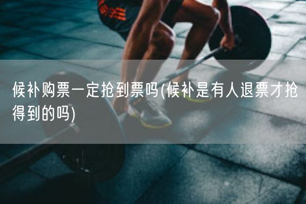 候补购票一定抢到票吗(候补是有人退票才抢得到的吗)(图1) 候补购票一定抢到票吗(候补是有人退票才抢得到的吗)(图1)