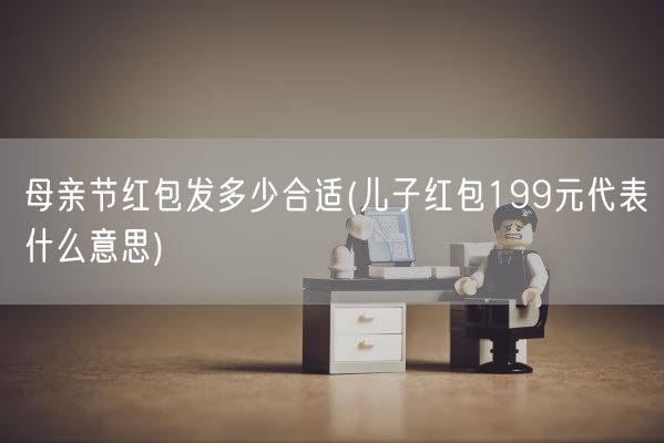 母亲节红包发多少合适(儿子红包199元代表什么意思)(图1)
