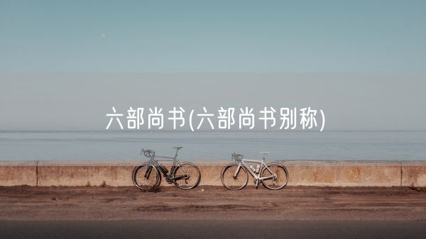 六部尚书(六部尚书别称)(图1) 六部尚书(六部尚书别称)(图1)