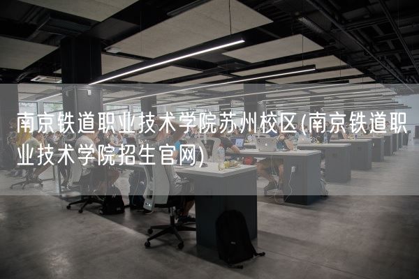南京铁道职业技术学院苏州校区(南京铁道职业技术学院招生官网)(图1)