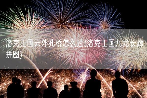 洛克王国云外孔桥怎么过(洛克王国九龙长廊拼图)(图1) 洛克王国云外孔桥怎么过(洛克王国九龙长廊拼图)(图1)