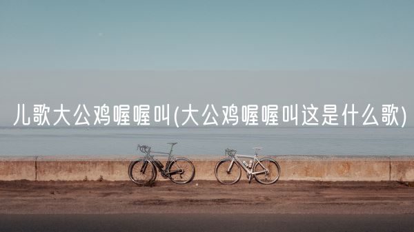 儿歌大公鸡喔喔叫(大公鸡喔喔叫这是什么歌)(图1) 儿歌大公鸡喔喔叫(大公鸡喔喔叫这是什么歌)(图1)