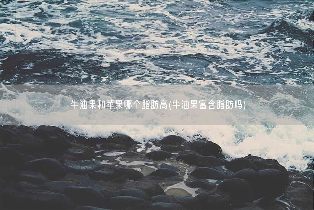 牛油果和苹果哪个脂肪高(牛油果富含脂肪吗)(图1) 牛油果和苹果哪个脂肪高(牛油果富含脂肪吗)(图1)