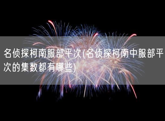 名侦探柯南服部平次(名侦探柯南中服部平次的集数都有哪些)(图1)