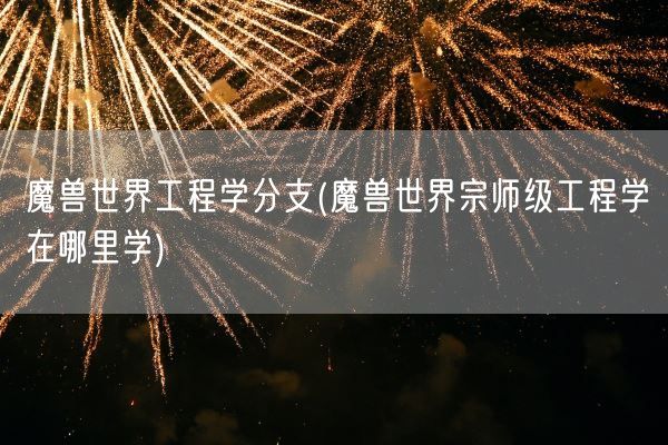 魔兽世界工程学分支(魔兽世界宗师级工程学在哪里学)(图1) 魔兽世界工程学分支(魔兽世界宗师级工程学在哪里学)(图1)