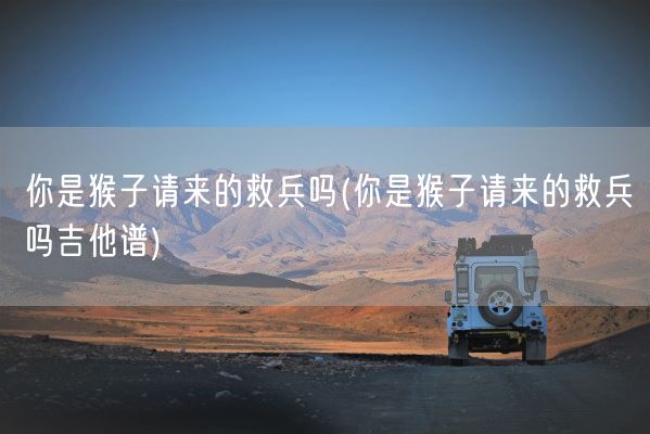 你是猴子请来的救兵吗(你是猴子请来的救兵吗吉他谱)(图1)