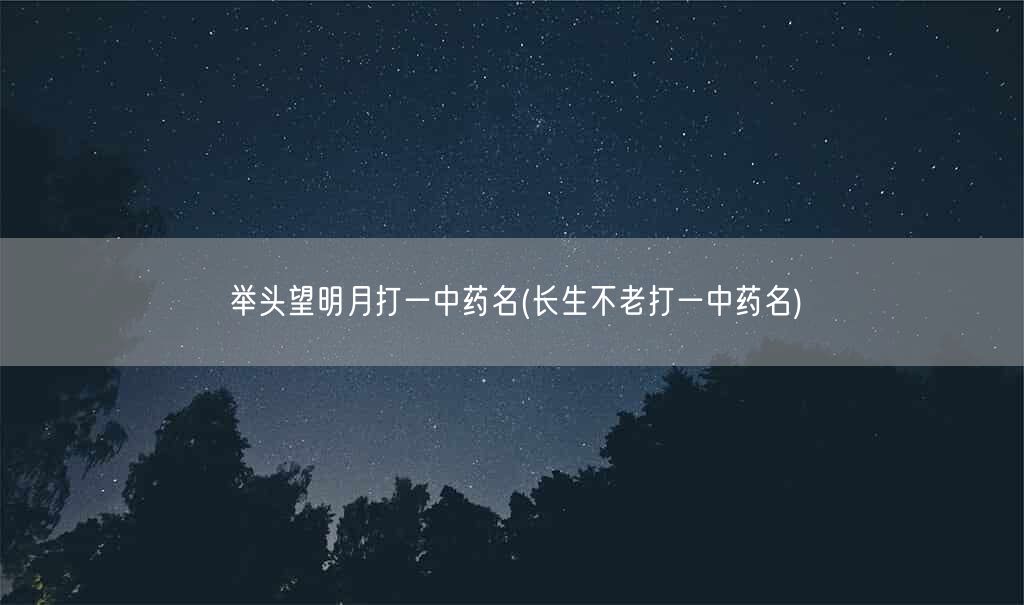 举头望明月打一中药名(长生不老打一中药名)(图1)