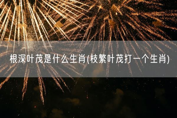 根深叶茂是什么生肖(枝繁叶茂打一个生肖)(图1) 根深叶茂是什么生肖(枝繁叶茂打一个生肖)(图1)
